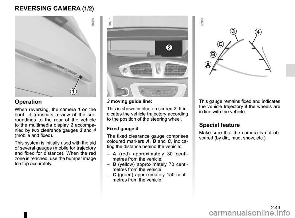 RENAULT GRAND SCENIC 2015 J95 / 3.G Owners Manual 2.43
REVERSING CAMERA (1/2)
This gauge remains fixed and indicates 
the vehicle trajectory if the wheels are 
in line with the vehicle.
Special feature
Make sure that the camera is not ob-
scured (by 