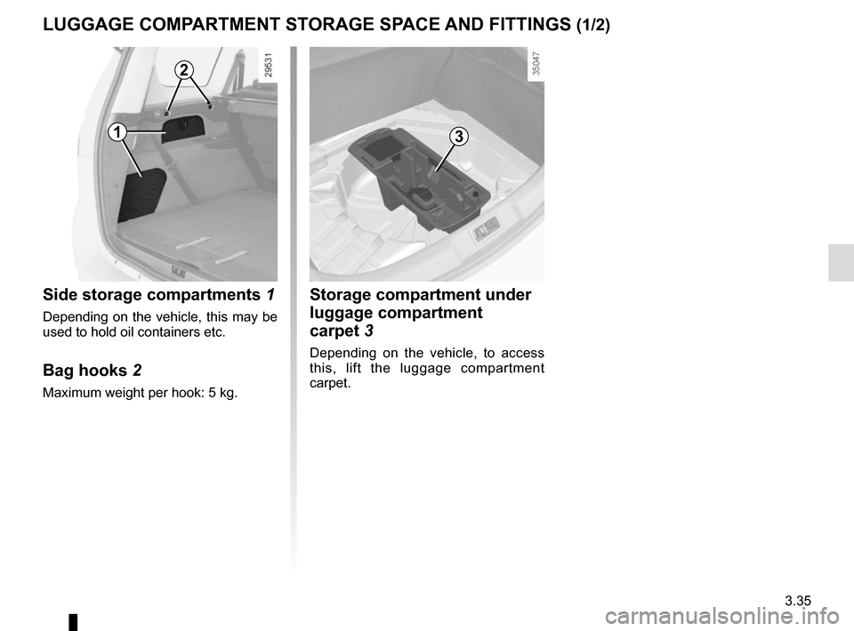 RENAULT GRAND SCENIC 2015 J95 / 3.G Owners Manual 3.35
Side storage compartments 1
Depending on the vehicle, this may be 
used to hold oil containers etc.
Bag hooks 2
Maximum weight per hook: 5 kg.
LUGGAGE COMPARTMENT STORAGE SPACE AND FITTINGS (1/2)