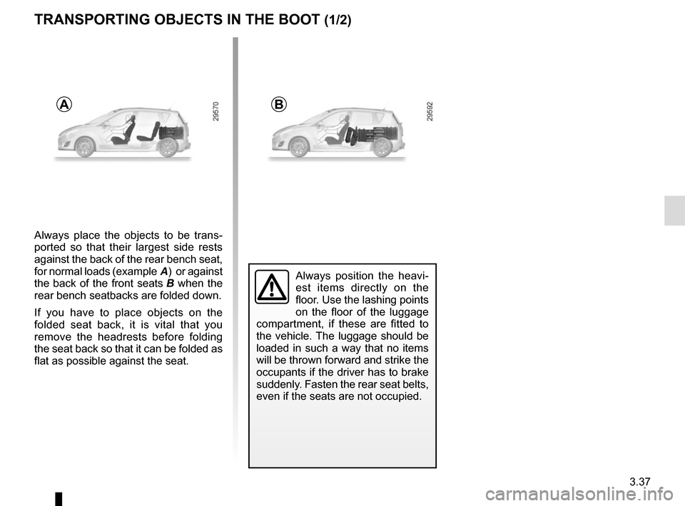 RENAULT GRAND SCENIC 2015 J95 / 3.G Owners Manual 3.37
Always place the objects to be trans-
ported so that their largest side rests 
against the back of the rear bench seat, 
for normal loads (example A)  or against 
the back of the front seats  B w