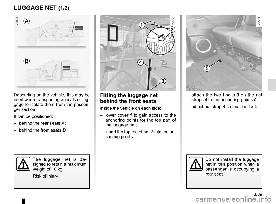 RENAULT GRAND SCENIC 2015 J95 / 3.G Owners Manual 3.39
LUGGAGE NET (1/2)
3
5
–  attach the two hooks 3 on the net 
straps 4 to the anchoring points  5;
–  adjust net strap 4 so that it is taut.Fitting the luggage net 
behind the front seats
Insid