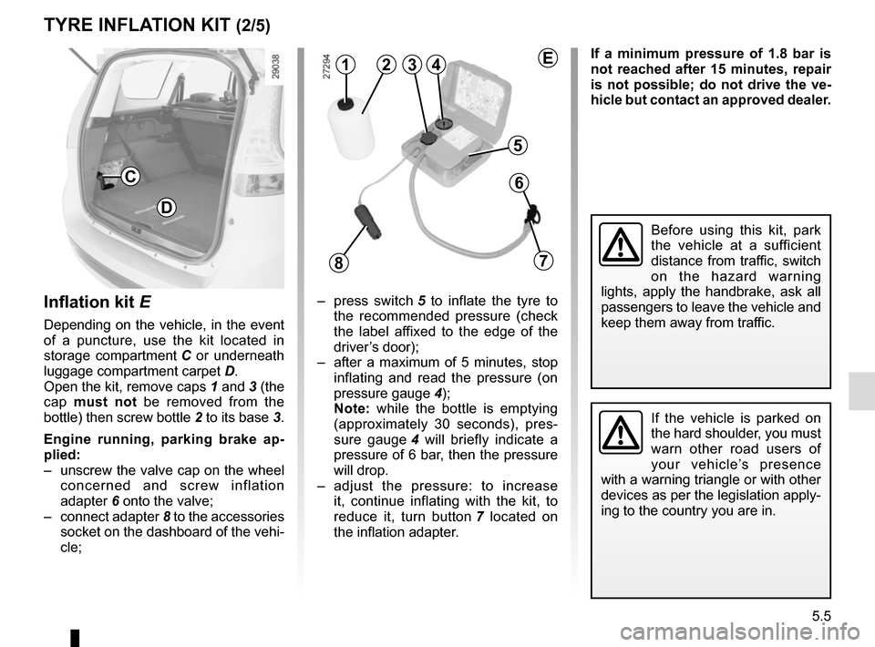 RENAULT GRAND SCENIC 2015 J95 / 3.G Owners Manual 5.5
TYRE INFLATION KIT (2/5)
Inflation kit E
Depending on the vehicle, in the event
of a puncture, use the kit located in
storage compartment C or underneath
luggage compartment carpet D.
Open t RENAULT GRAND SCENIC 2015 J95 / 3.G Owners Manual 5.5
TYRE INFLATION KIT (2/5)
Inflation kit E
Depending on the vehicle, in the event
of a puncture, use the kit located in
storage compartment C or underneath
luggage compartment carpet D.
Open t