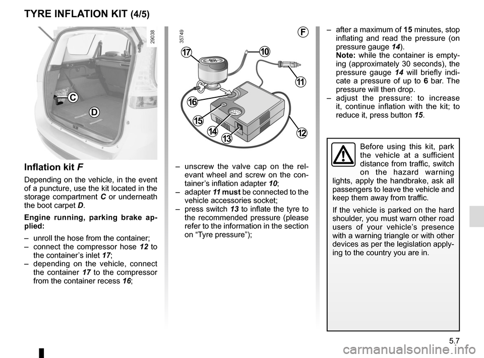 RENAULT GRAND SCENIC 2015 J95 / 3.G Owners Manual 5.7
TYRE INFLATION KIT (4/5)
Inflation kit F
Depending on the vehicle, in the event
of a puncture, use the kit located in the
storage compartment C or underneath
the boot carpet D.
Engine running, RENAULT GRAND SCENIC 2015 J95 / 3.G Owners Manual 5.7
TYRE INFLATION KIT (4/5)
Inflation kit F
Depending on the vehicle, in the event
of a puncture, use the kit located in the
storage compartment C or underneath
the boot carpet D.
Engine running,