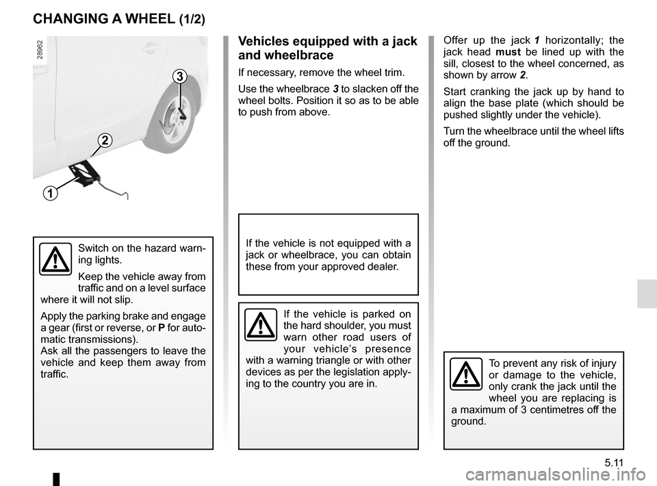 RENAULT GRAND SCENIC 2015 J95 / 3.G Owners Manual 5.11
CHANGING A WHEEL (1/2)
3
1
2
Offer up the jack 1 horizontally; the
jack head must be lined up with the
sill, closest to the wheel concerned, as
shown by arrow 2.
Start cranking the jack up b RENAULT GRAND SCENIC 2015 J95 / 3.G Owners Manual 5.11
CHANGING A WHEEL (1/2)
3
1
2
Offer up the jack 1 horizontally; the
jack head must be lined up with the
sill, closest to the wheel concerned, as
shown by arrow 2.
Start cranking the jack up b