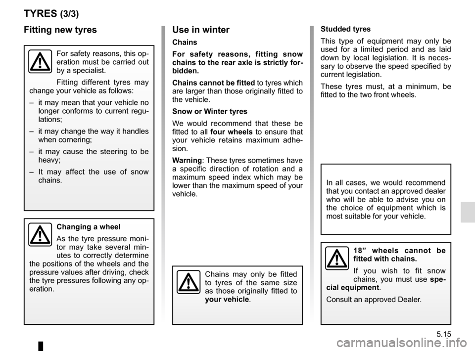 RENAULT GRAND SCENIC 2015 J95 / 3.G Owners Manual 5.15
TYRES (3/3)
Use in winter
Chains
For safety reasons, fitting snow
chains to the rear axle is strictly for-
bidden.
Chains cannot be fitted to tyres which
are larger than those originally fitted RENAULT GRAND SCENIC 2015 J95 / 3.G Owners Manual 5.15
TYRES (3/3)
Use in winter
Chains
For safety reasons, fitting snow
chains to the rear axle is strictly for-
bidden.
Chains cannot be fitted to tyres which
are larger than those originally fitted