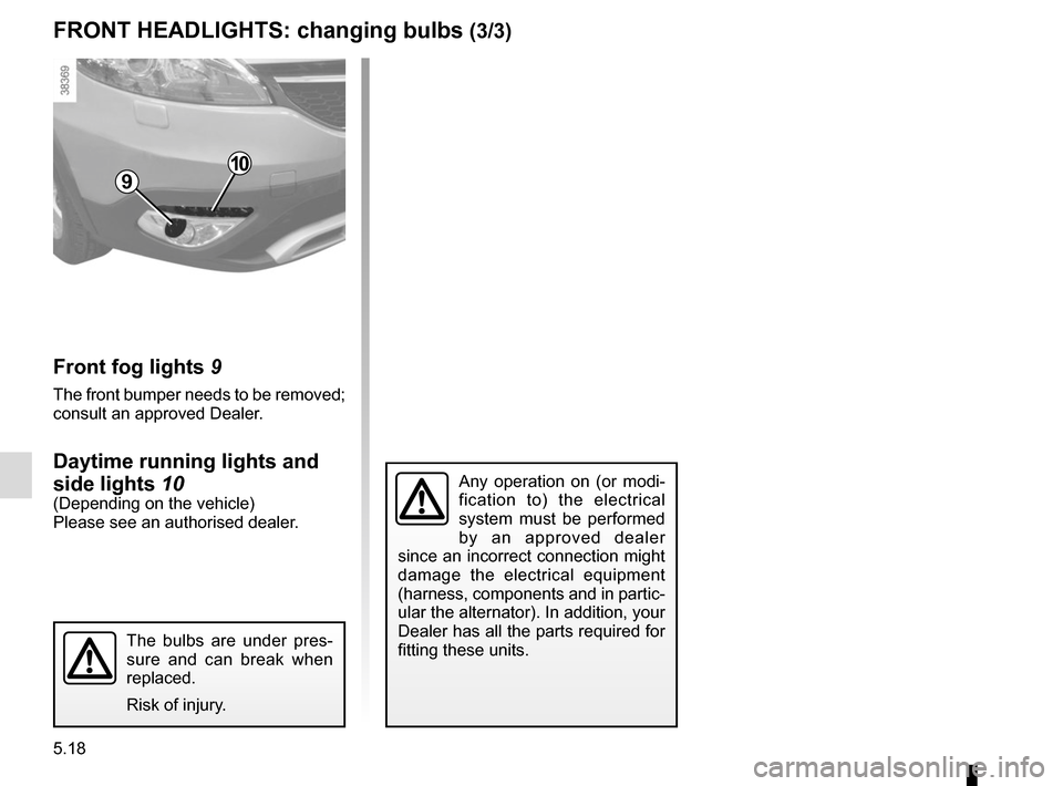 RENAULT GRAND SCENIC 2015 J95 / 3.G Owners Manual 5.18
FRONT HEADLIGHTS: changing bulbs (3/3)
Front fog lights 9
The front bumper needs to be removed;
consult an approved Dealer.
Daytime running lights and
side lights 10
(Depending on the vehicle) RENAULT GRAND SCENIC 2015 J95 / 3.G Owners Manual 5.18
FRONT HEADLIGHTS: changing bulbs (3/3)
Front fog lights 9
The front bumper needs to be removed;
consult an approved Dealer.
Daytime running lights and
side lights 10
(Depending on the vehicle)