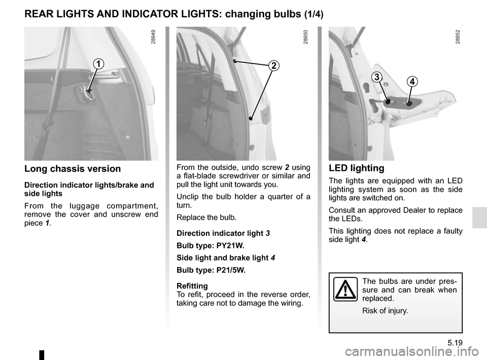 RENAULT GRAND SCENIC 2015 J95 / 3.G Owners Manual 5.19
REAR LIGHTS AND INDICATOR LIGHTS: changing bulbs (1/4)
Long chassis version
Direction indicator lights/brake and
side lights
From the luggage compartment,
remove the cover and unscrew end
piec RENAULT GRAND SCENIC 2015 J95 / 3.G Owners Manual 5.19
REAR LIGHTS AND INDICATOR LIGHTS: changing bulbs (1/4)
Long chassis version
Direction indicator lights/brake and
side lights
From the luggage compartment,
remove the cover and unscrew end
piec