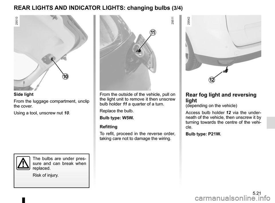 RENAULT GRAND SCENIC 2015 J95 / 3.G Owners Manual 5.21
Rear fog light and reversing 
light
(depending on the vehicle)
Access bulb holder 12 via the under-
neath of the vehicle, then unscrew it by 
turning towards the centre of the vehi-
cle.
Bulb typ