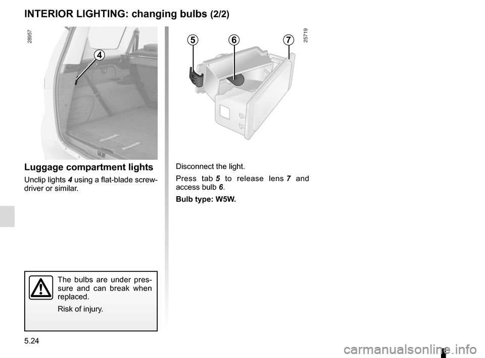 RENAULT GRAND SCENIC 2015 J95 / 3.G Owners Manual 5.24
The bulbs are under pres-
sure and can break when
replaced.
Risk of injury.
Luggage compartment lights
Unclip lights 4 using a flat-blade screw-
driver or similar. Disconnect the light.
Press ta RENAULT GRAND SCENIC 2015 J95 / 3.G Owners Manual 5.24
The bulbs are under pres-
sure and can break when
replaced.
Risk of injury.
Luggage compartment lights
Unclip lights 4 using a flat-blade screw-
driver or similar. Disconnect the light.
Press ta