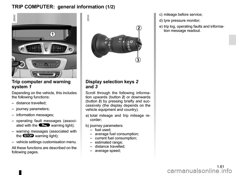 RENAULT GRAND SCENIC 2015 J95 / 3.G Repair Manual 1.61
2
3
c)  mileage before service;
d) tyre pressure monitor;
e)  trip log, operating faults and informa-tion message readout.
Display selection keys 2 
and 3
Scroll through the following informa-
ti