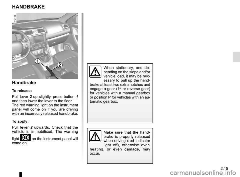 RENAULT KADJAR 2015 1.G Service Manual 2.15
HANDBRAKE
Handbrake
To release:
Pull lever 2 up slightly, press button 1 
and then lower the lever to the floor.
The red warning light on the instrument 
panel will come on if you are driving 
wi