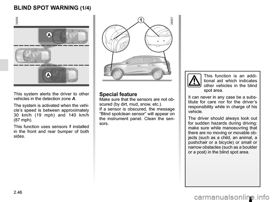 RENAULT KADJAR 2015 1.G Owners Manual 2.46
BLIND SPOT WARNING (1/4)
This system alerts the driver to other 
vehicles in the detection zone A.
The system is activated when the vehi-
cle’s speed is between approximately 
30 km/h (19 mph) 