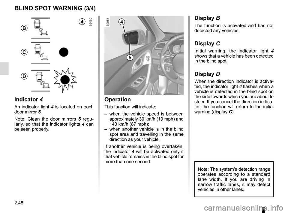 RENAULT KADJAR 2015 1.G Owners Manual 2.48
1
BLIND SPOT WARNING (3/4)
Operation
This function will indicate:
–  when the vehicle speed is between approximately 30 km/h (19 mph) and 
140 km/h (87 mph);
–  when another vehicle is in the