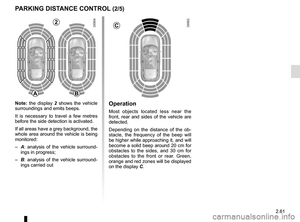 RENAULT KADJAR 2015 1.G Owners Manual 2.61
Operation
Most objects located less near the 
front, rear and sides of the vehicle are 
detected.
Depending on the distance of the ob-
stacle, the frequency of the beep will 
be higher while appr