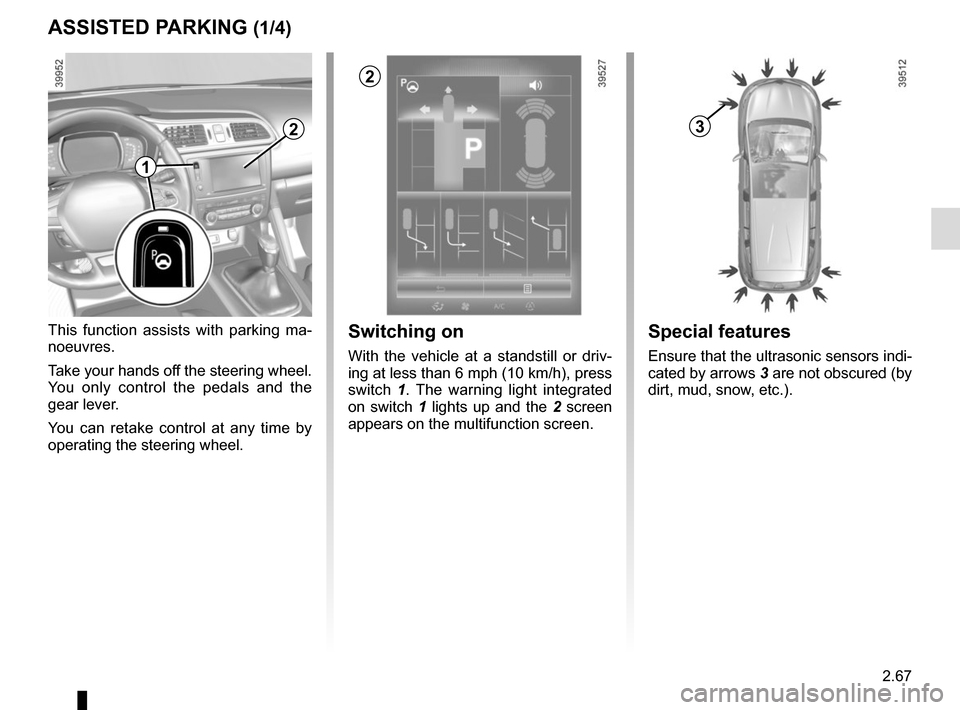 RENAULT KADJAR 2015 1.G Owners Manual 2.67
ASSISTED PARKING (1/4)
This function assists with parking ma-
noeuvres.
Take your hands off the steering wheel.
You only control the pedals and the
gear lever.
You can retake control at any tim RENAULT KADJAR 2015 1.G Owners Manual 2.67
ASSISTED PARKING (1/4)
This function assists with parking ma-
noeuvres.
Take your hands off the steering wheel.
You only control the pedals and the
gear lever.
You can retake control at any tim