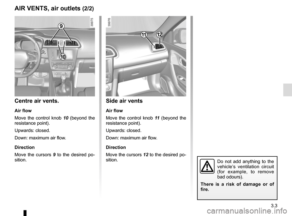 RENAULT KADJAR 2015 1.G Owners Manual 3.3
Side air vents
Air flow
Move the control knob 11 (beyond the
resistance point).
Upwards: closed.
Down: maximum air flow.
Direction
Move the cursors 12 to the desired po-
sition.
Centre air vents. RENAULT KADJAR 2015 1.G Owners Manual 3.3
Side air vents
Air flow
Move the control knob 11 (beyond the
resistance point).
Upwards: closed.
Down: maximum air flow.
Direction
Move the cursors 12 to the desired po-
sition.
Centre air vents.