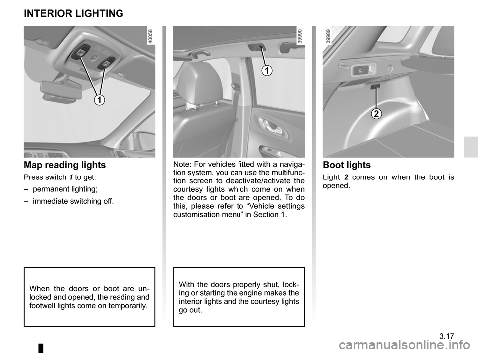 RENAULT KADJAR 2015 1.G Owners Manual 3.17
Note: For vehicles fitted with a naviga-
tion system, you can use the multifunc-
tion screen to deactivate/activate the 
courtesy lights which come on when 
the doors or boot are opened. To do 
t