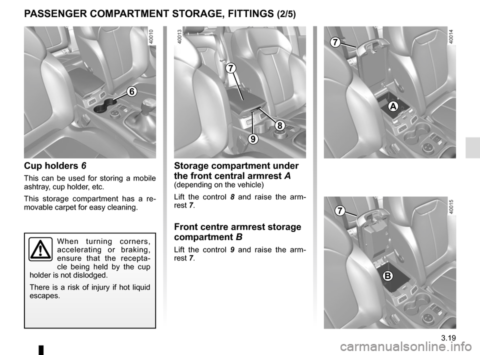 RENAULT KADJAR 2015 1.G Owners Manual 3.19
Cup holders 6
This can be used for storing a mobile
ashtray, cup holder, etc.
This storage compartment has a re-
movable carpet for easy cleaning.
When turning corners,
accelerating or braking, RENAULT KADJAR 2015 1.G Owners Manual 3.19
Cup holders 6
This can be used for storing a mobile
ashtray, cup holder, etc.
This storage compartment has a re-
movable carpet for easy cleaning.
When turning corners,
accelerating or braking,