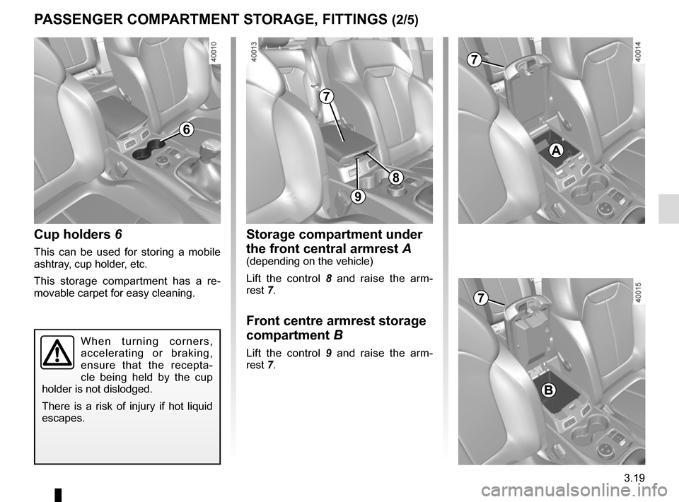 RENAULT KADJAR 2015 1.G Owners Manual 3.19
Cup holders 6
This can be used for storing a mobile 
ashtray, cup holder, etc.
This storage compartment has a re-
movable carpet for easy cleaning.
When turning corners, 
accelerating or braking,
