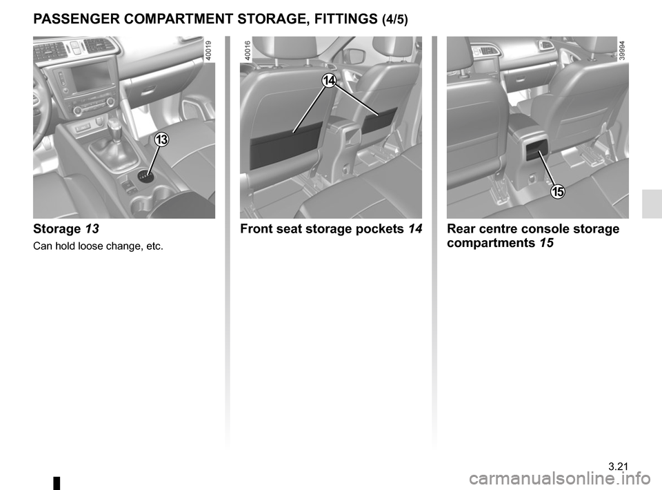 RENAULT KADJAR 2015 1.G Owners Manual 3.21
PASSENGER COMPARTMENT STORAGE, FITTINGS (4/5)
Rear centre console storage 
compartments 15
14
Front seat storage pockets 14
15
Storage 13
Can hold loose change, etc.
13    