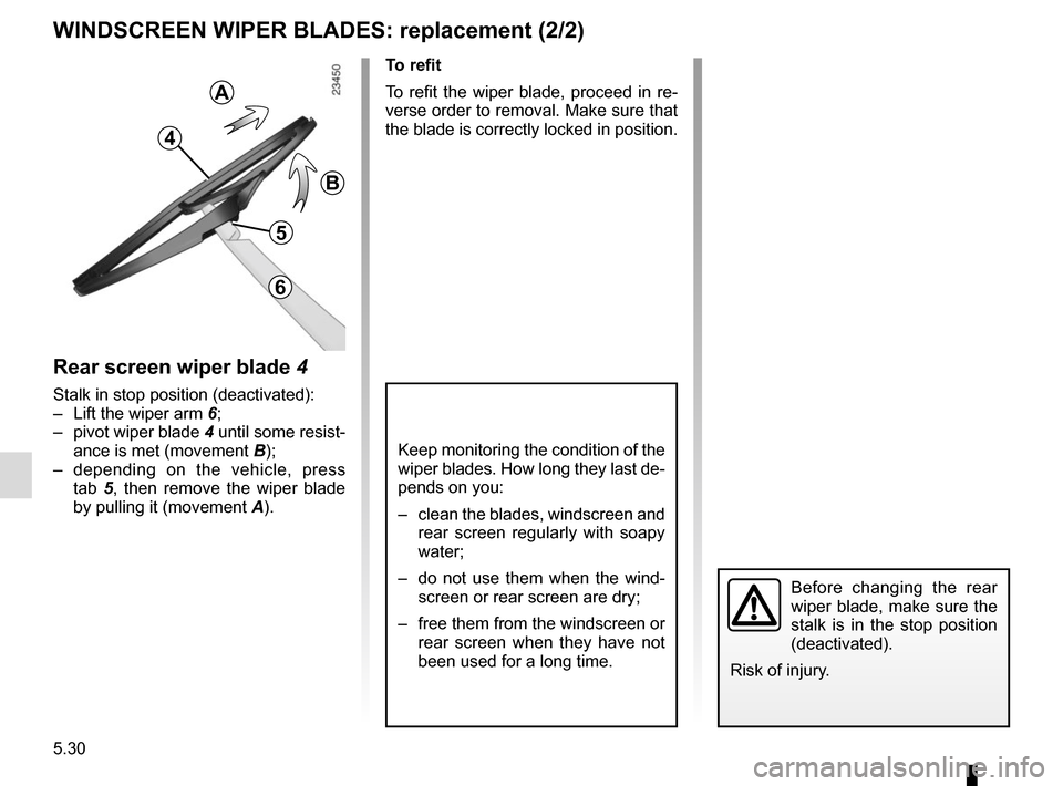 RENAULT KADJAR 2015 1.G Owners Manual 5.30
WINDSCREEN WIPER BLADES: replacement (2/2)
Keep monitoring the condition of the 
wiper blades. How long they last de-
pends on you:
–  clean the blades, windscreen and rear screen regularly wit