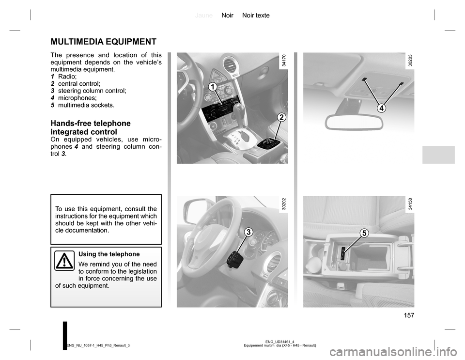 RENAULT KOLEOS 2015 1.G Owners Manual JauneNoir Noir texte
157
ENG_UD31461_4
Equipement multim dia (X45 - H45 - Renault) ENG_NU_1057-1_H45_Ph3_Renault_3
MULTIMEDIA EQUIPMENT
The presence and location of this
equipment depends on the veh RENAULT KOLEOS 2015 1.G Owners Manual JauneNoir Noir texte
157
ENG_UD31461_4
Equipement multim dia (X45 - H45 - Renault) ENG_NU_1057-1_H45_Ph3_Renault_3
MULTIMEDIA EQUIPMENT
The presence and location of this
equipment depends on the veh