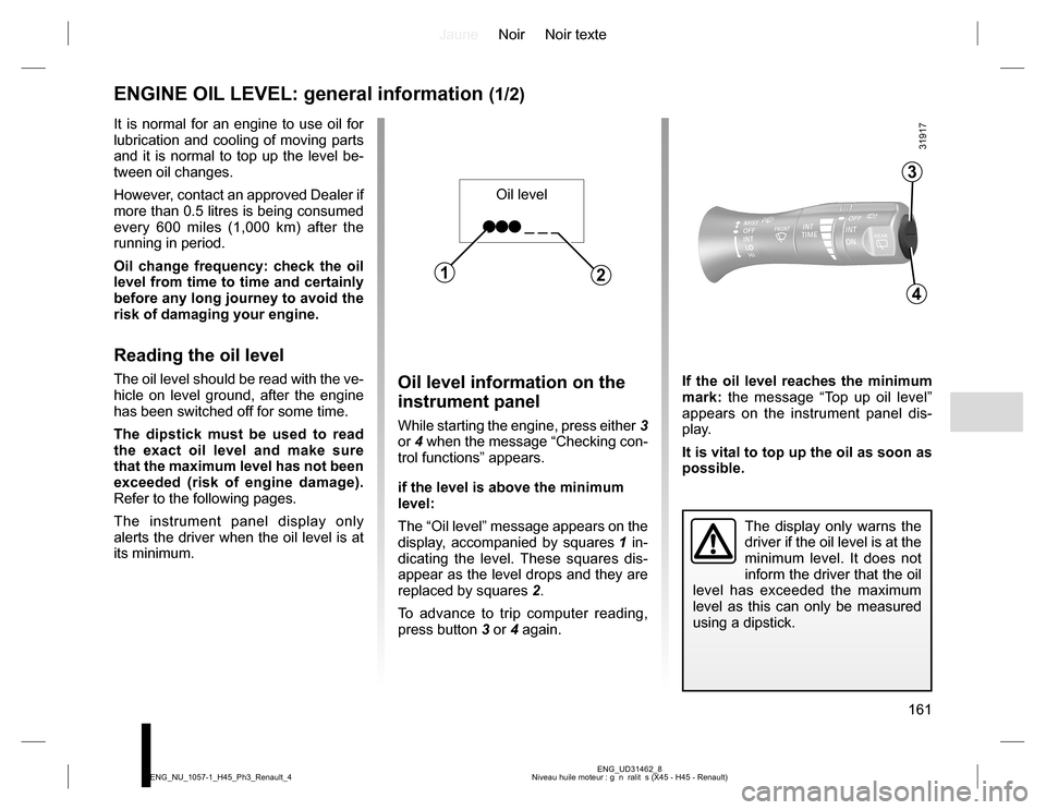 RENAULT KOLEOS 2015 1.G Owners Manual JauneNoir Noir texte
161
ENG_UD31462_8
Niveau huile moteur : g  n  ralit  s (X45 - H45 - Renault) ENG_NU_1057-1_H45_Ph3_Renault_4
If the oil level reaches the minimum 
mark: the message “Top up oil 