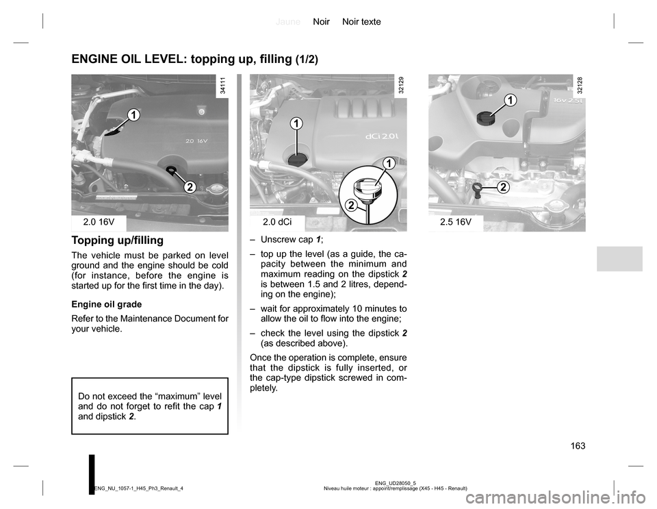 RENAULT KOLEOS 2015 1.G Owners Manual JauneNoir Noir texte
163
ENG_UD28050_5
Niveau huile moteur : appoint/remplissage (X45 - H45 - Renault) ENG_NU_1057-1_H45_Ph3_Renault_4
ENGINE OIL LEVEL: topping up, filling (1/2)
Topping up/filling
Th RENAULT KOLEOS 2015 1.G Owners Manual JauneNoir Noir texte
163
ENG_UD28050_5
Niveau huile moteur : appoint/remplissage (X45 - H45 - Renault) ENG_NU_1057-1_H45_Ph3_Renault_4
ENGINE OIL LEVEL: topping up, filling (1/2)
Topping up/filling
Th