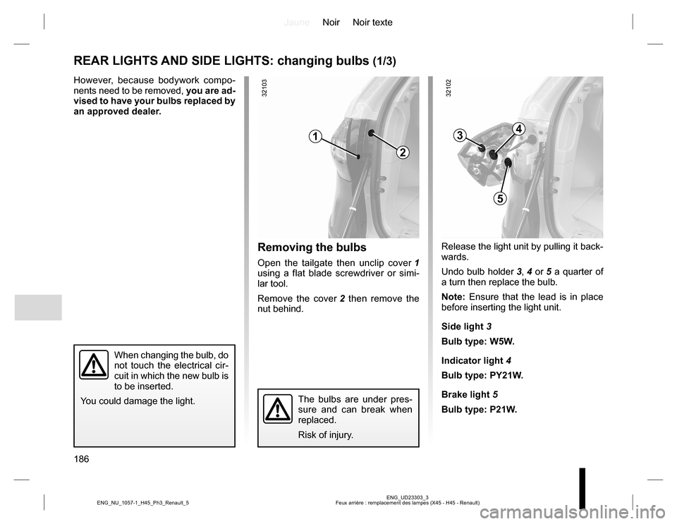 RENAULT KOLEOS 2015 1.G Owners Manual JauneNoir Noir texte
186
ENG_UD23303_3
Feux arrière : remplacement des lampes (X45 - H45 - Renault) ENG_NU_1057-1_H45_Ph3_Renault_5
REAR LIGHTS AND SIDE LIGHTS: changing bulbs (1/3)
However, because 