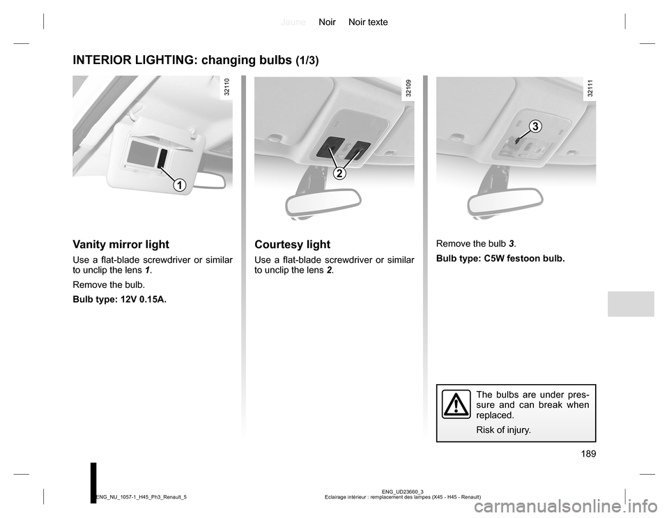 RENAULT KOLEOS 2015 1.G Owners Manual JauneNoir Noir texte
189
ENG_UD23660_3
Eclairage intérieur : remplacement des lampes (X45 - H45 - Renault) ENG_NU_1057-1_H45_Ph3_Renault_5
INTERIOR LIGHTING: changing bulbs (1/3)
Vanity mirror light
RENAULT KOLEOS 2015 1.G Owners Manual JauneNoir Noir texte
189
ENG_UD23660_3
Eclairage intérieur : remplacement des lampes (X45 - H45 - Renault) ENG_NU_1057-1_H45_Ph3_Renault_5
INTERIOR LIGHTING: changing bulbs (1/3)
Vanity mirror light