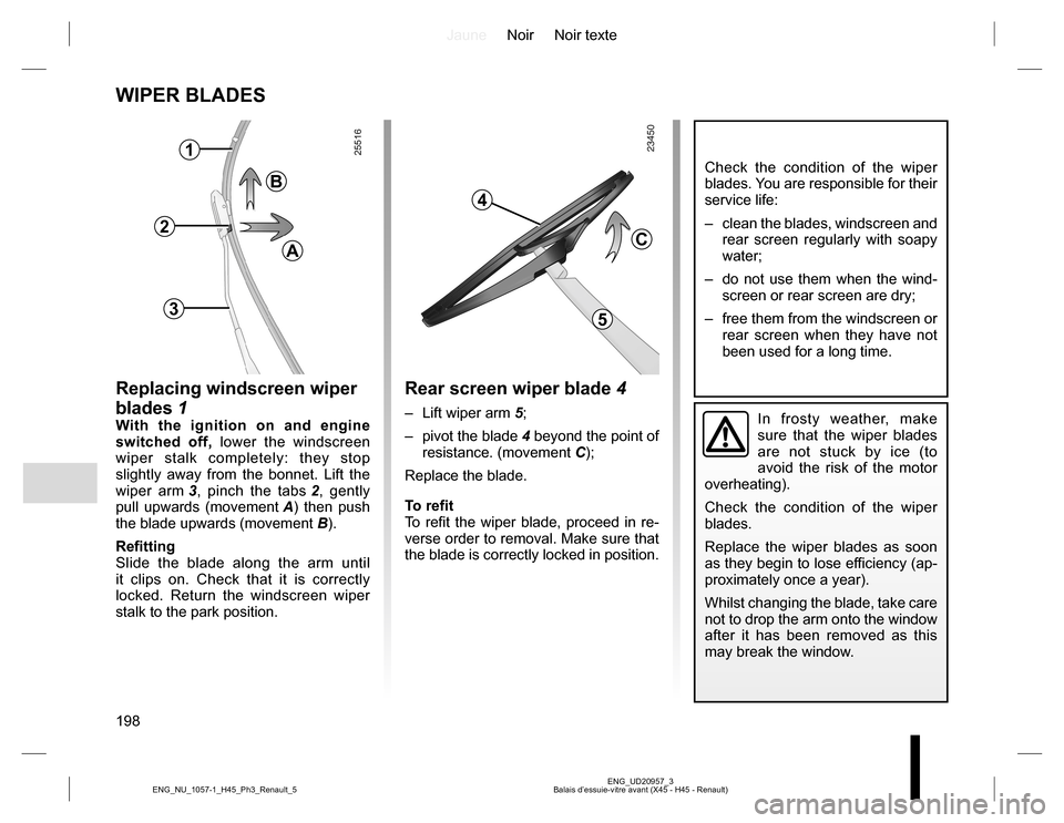 RENAULT KOLEOS 2015 1.G Owners Manual JauneNoir Noir texte
198
ENG_UD20957_3
Balais d’essuie-vitre avant (X45 - H45 - Renault) ENG_NU_1057-1_H45_Ph3_Renault_5
WIPER BLADES
Check the condition of the wiper 
blades. You are responsible fo