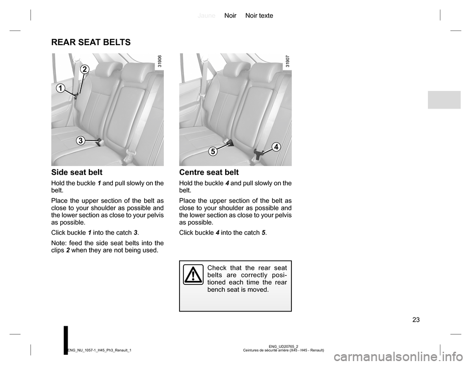 RENAULT KOLEOS 2015 1.G Owners Manual JauneNoir Noir texte
23
ENG_UD20765_2
Ceintures de sécurité arrière (X45 - H45 - Renault) ENG_NU_1057-1_H45_Ph3_Renault_1
REAR SEAT BELTS
Centre seat belt
Hold the buckle 4 and pull slowly on the 
