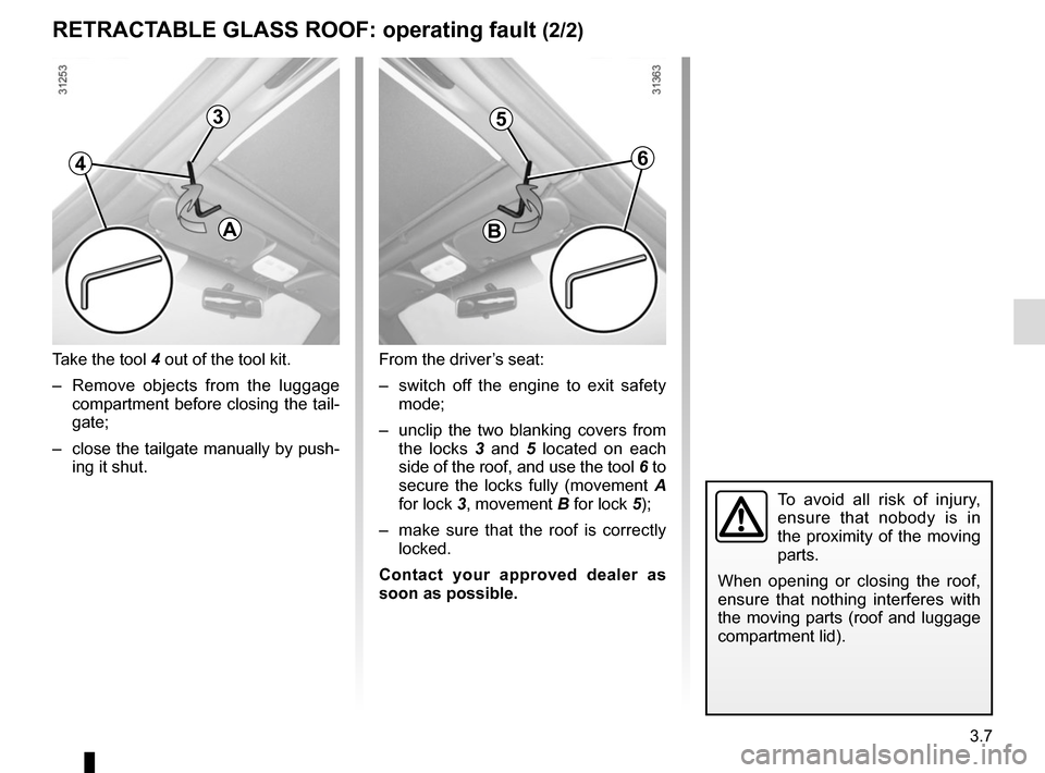 RENAULT MEGANE COUPE CABRIOLET 2015 X95 / 3.G User Guide 3.7
3
Take the tool 4 out of the tool kit.
–  Remove objects from the luggage compartment before closing the tail-
gate;
–  close the tailgate manually by push- ing it shut.
RETRACTABLE GLASS ROOF