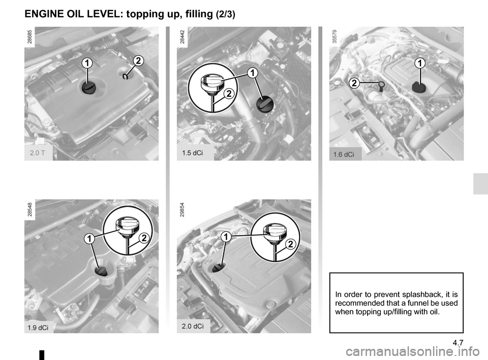 RENAULT MEGANE COUPE CABRIOLET 2015 X95 / 3.G Owners Manual 4.7
ENGINE OIL LEVEL: topping up, filling (2/3)
2
22
1
11
1
2
21
In order to prevent splashback, it is 
recommended that a funnel be used 
when topping up/filling with oil.      