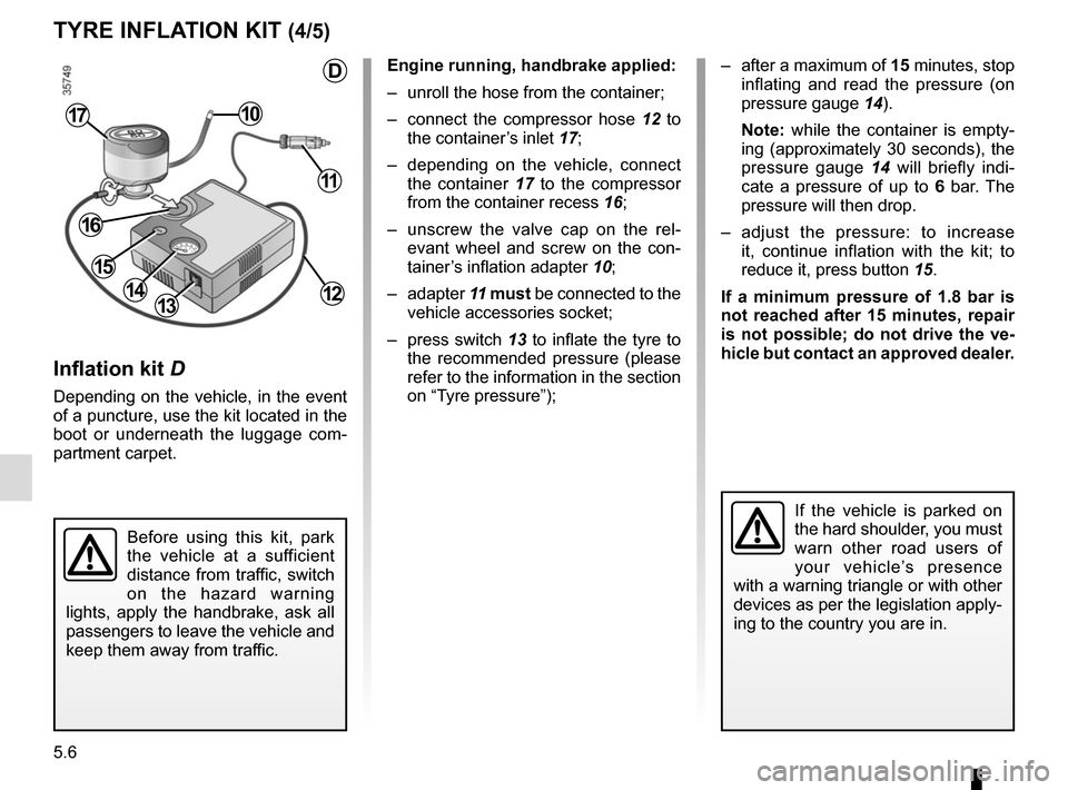 RENAULT MEGANE COUPE CABRIOLET 2015 X95 / 3.G Owners Manual 5.6
TYRE INFLATION KIT (4/5)
Inflation kit D
Depending on the vehicle, in the event 
of a puncture, use the kit located in the 
boot or underneath the luggage com-
partment carpet.
Engine running, han