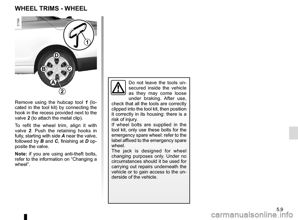 RENAULT MEGANE COUPE CABRIOLET 2015 X95 / 3.G Owners Manual 5.9
WHEEL TRIMS - WHEEL
Do not leave the tools un-
secured inside the vehicle
as they may come loose
under braking. After use,
check that all the tools are correctly
clipped into the tool kit, the RENAULT MEGANE COUPE CABRIOLET 2015 X95 / 3.G Owners Manual 5.9
WHEEL TRIMS - WHEEL
Do not leave the tools un-
secured inside the vehicle
as they may come loose
under braking. After use,
check that all the tools are correctly
clipped into the tool kit, the