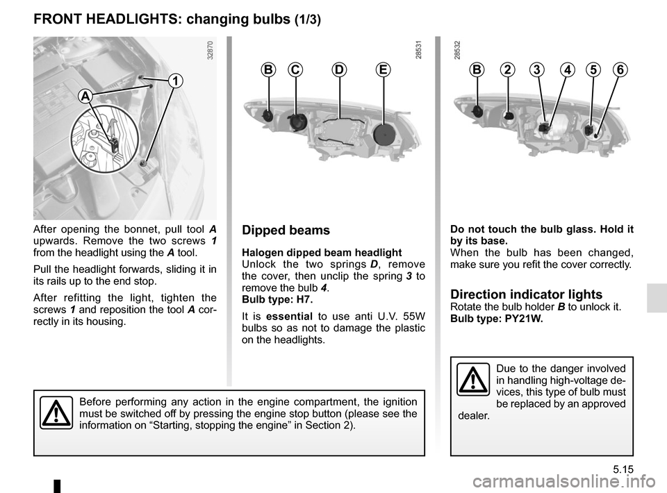 RENAULT MEGANE COUPE CABRIOLET 2015 X95 / 3.G Service Manual 5.15
FRONT HEADLIGHTS: changing bulbs (1/3)
After opening the bonnet, pull tool A 
upwards. Remove the two screws  1 
from the headlight using the  A tool.
Pull the headlight forwards, sliding it in 
