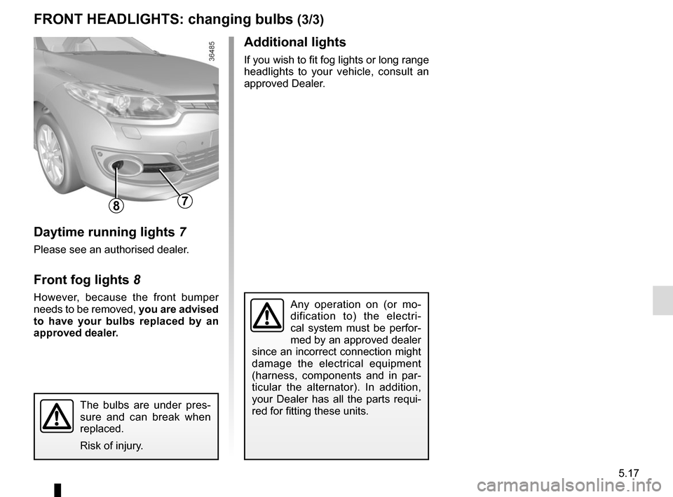 RENAULT MEGANE COUPE CABRIOLET 2015 X95 / 3.G Owners Manual 5.17
FRONT HEADLIGHTS: changing bulbs (3/3)
Additional lights
If you wish to fit fog lights or long range 
headlights to your vehicle, consult an 
approved Dealer.
Any operation on (or mo-
dification 