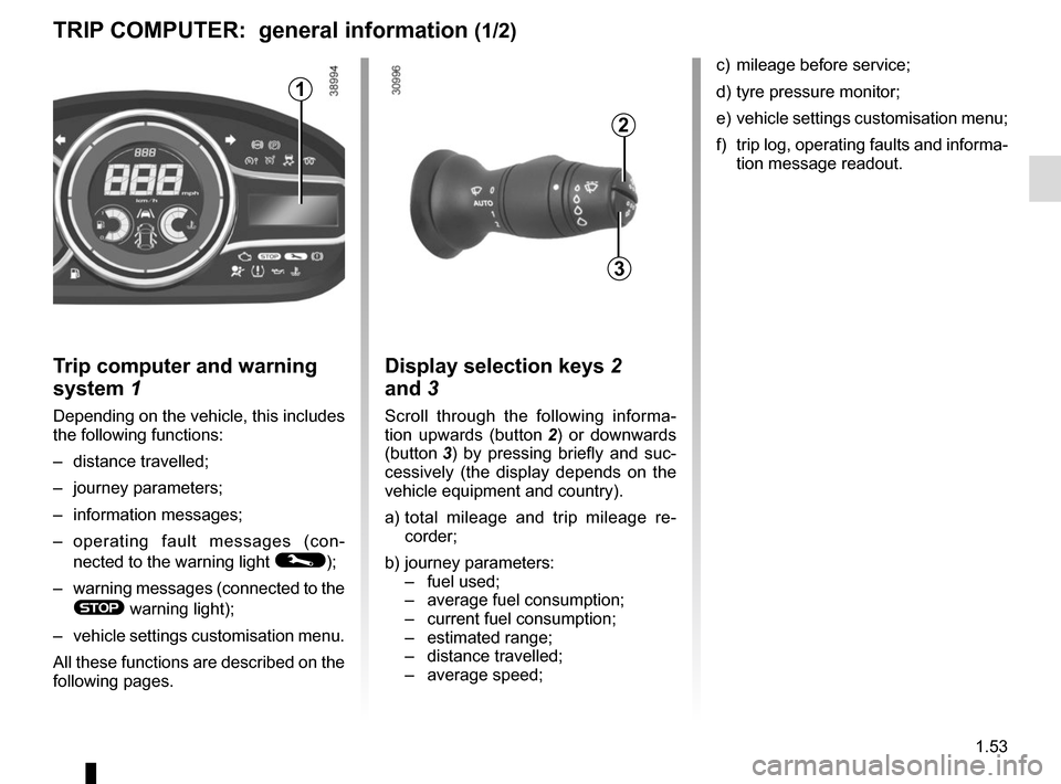 RENAULT MEGANE COUPE CABRIOLET 2015 X95 / 3.G Workshop Manual 1.53
Trip computer and warning 
system 1
Depending on the vehicle, this includes 
the following functions:
– distance travelled;
– journey parameters;
– information messages;
– operating fault