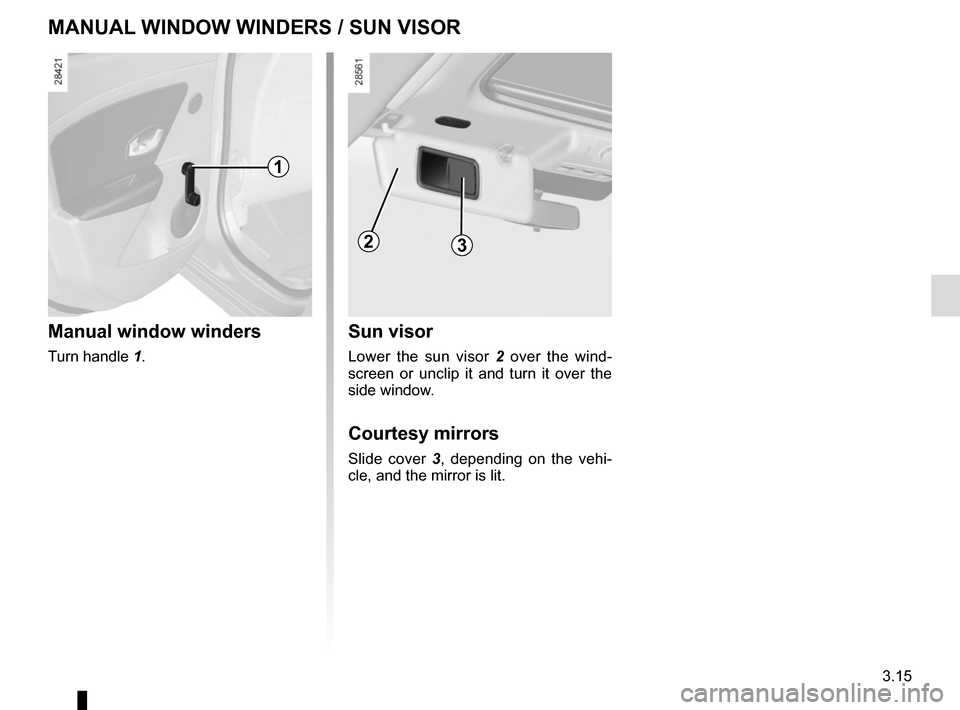 RENAULT MEGANE COUPE 2015 X95 / 3.G Owners Manual 3.15
MANUAL WINDOW WINDERS / SUN VISOR
Manual window winders
Turn handle 1.
1
23
Sun visor
Lower the sun visor 2 over the wind-
screen or unclip it and turn it over the
side window.
Courtesy mirrors RENAULT MEGANE COUPE 2015 X95 / 3.G Owners Manual 3.15
MANUAL WINDOW WINDERS / SUN VISOR
Manual window winders
Turn handle 1.
1
23
Sun visor
Lower the sun visor 2 over the wind-
screen or unclip it and turn it over the
side window.
Courtesy mirrors