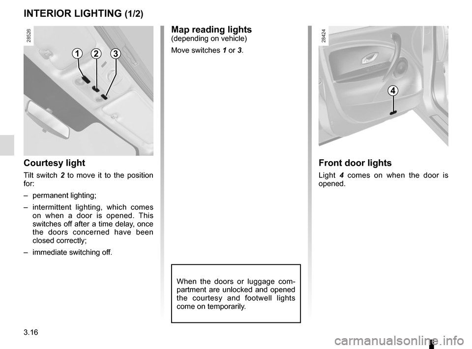 RENAULT MEGANE COUPE 2015 X95 / 3.G Owners Manual 3.16
INTERIOR LIGHTING (1/2)
When the doors or luggage com-
partment are unlocked and opened 
the courtesy and footwell lights 
come on temporarily.
123
Courtesy light
Tilt switch 2 to move it to the 