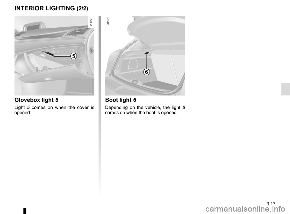 RENAULT MEGANE COUPE 2015 X95 / 3.G Owners Manual 3.17
Boot light 6
Depending on the vehicle, the light 6
comes on when the boot is opened.
INTERIOR LIGHTING (2/2)
6
5
Glovebox light 5
Light 5 comes on when the cover is
opened. RENAULT MEGANE COUPE 2015 X95 / 3.G Owners Manual 3.17
Boot light 6
Depending on the vehicle, the light 6
comes on when the boot is opened.
INTERIOR LIGHTING (2/2)
6
5
Glovebox light 5
Light 5 comes on when the cover is
opened.