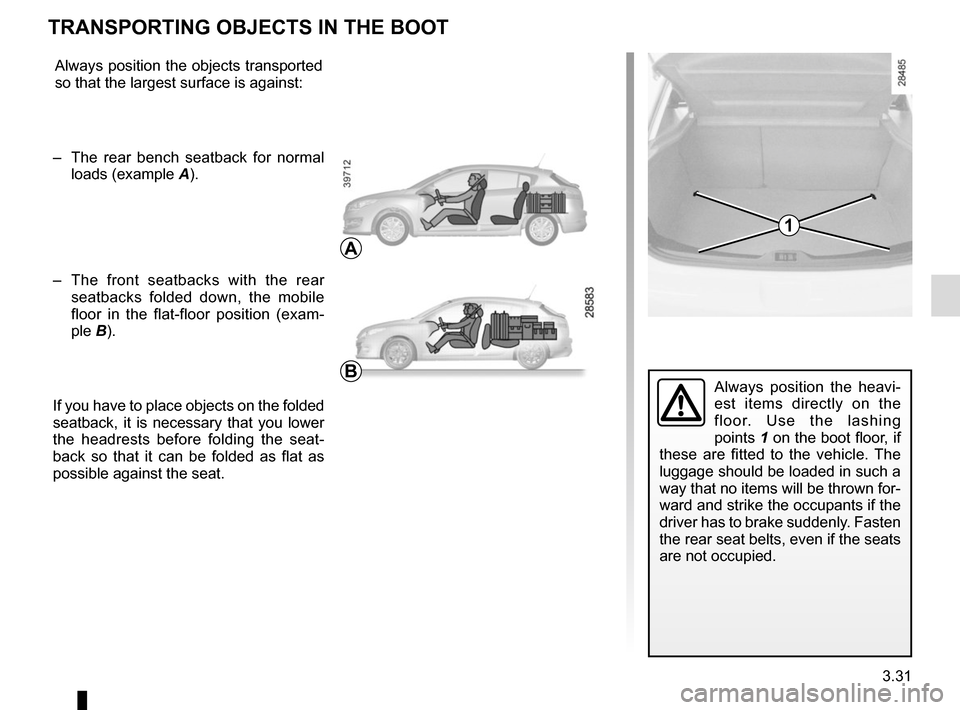 RENAULT MEGANE COUPE 2015 X95 / 3.G Owners Manual 3.31
TRANSPORTING OBJECTS IN THE BOOT
Always position the objects transported
so that the largest surface is against:
– The rear bench seatback for normal loads (example A).
– The front seat RENAULT MEGANE COUPE 2015 X95 / 3.G Owners Manual 3.31
TRANSPORTING OBJECTS IN THE BOOT
Always position the objects transported
so that the largest surface is against:
– The rear bench seatback for normal loads (example A).
– The front seat