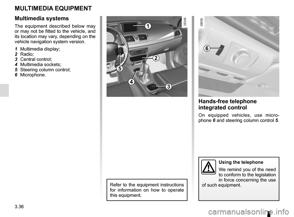 RENAULT MEGANE COUPE 2015 X95 / 3.G Owners Manual 3.36
MULTIMEDIA EQUIPMENT
Multimedia systems
The equipment described below may 
or may not be fitted to the vehicle, and 
its location may vary, depending on the 
vehicle navigation system version.
1 