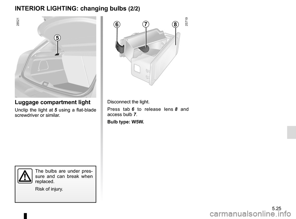 RENAULT MEGANE COUPE 2015 X95 / 3.G Owners Manual 5.25
The bulbs are under pres-
sure and can break when
replaced.
Risk of injury.
Luggage compartment light
Unclip the light at 5 using a flat-blade
screwdriver or similar. Disconnect the light.
Pres RENAULT MEGANE COUPE 2015 X95 / 3.G Owners Manual 5.25
The bulbs are under pres-
sure and can break when
replaced.
Risk of injury.
Luggage compartment light
Unclip the light at 5 using a flat-blade
screwdriver or similar. Disconnect the light.
Pres
