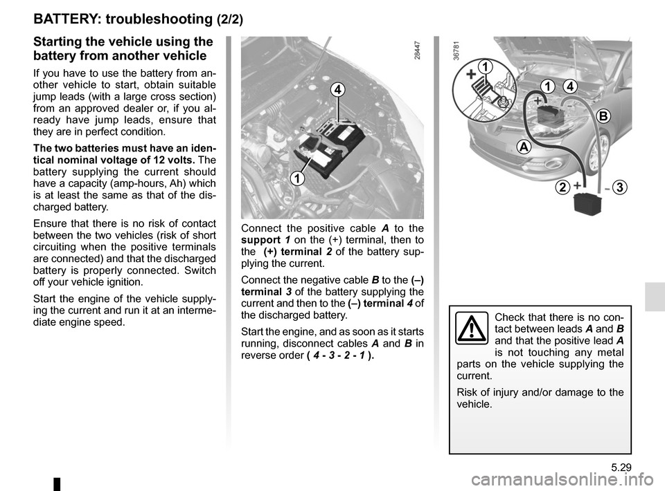 RENAULT MEGANE COUPE 2015 X95 / 3.G User Guide 5.29
Connect the positive cable A to the   
support  1  on the (+) terminal, then to 
the   (+) terminal  2 of the battery sup-
plying the current.
Connect the negative cable  B to the (–) 
terminal