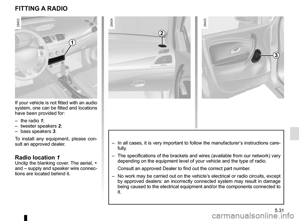 RENAULT MEGANE COUPE 2015 X95 / 3.G Owners Manual 5.31
FITTING A RADIO
If your vehicle is not fitted with an audio 
system, one can be fitted and locations 
have been provided for:
– the radio 1;
– tweeter speakers  2;
– bass speakers  3.
To in