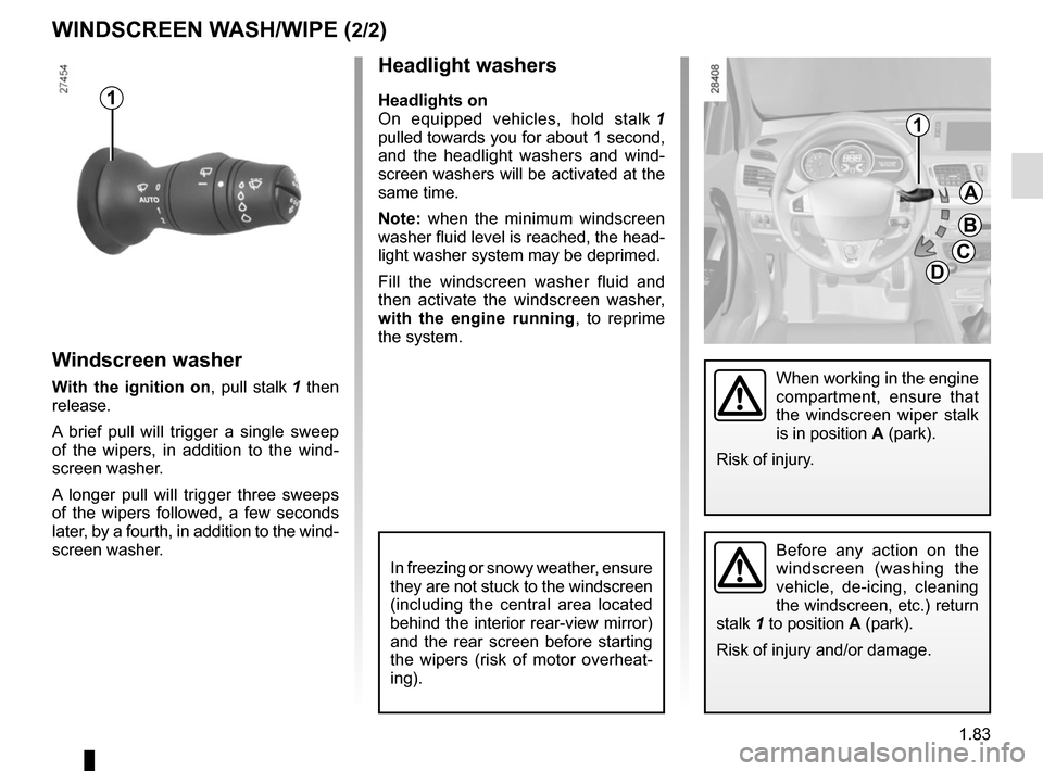 RENAULT MEGANE COUPE 2015 X95 / 3.G Owners Manual 1.83
Headlight washers
Headlights on
On equipped vehicles, hold stalk 1 
pulled towards you for about 1 second, 
and the headlight washers and wind-
screen washers will be activated at the 
same time.