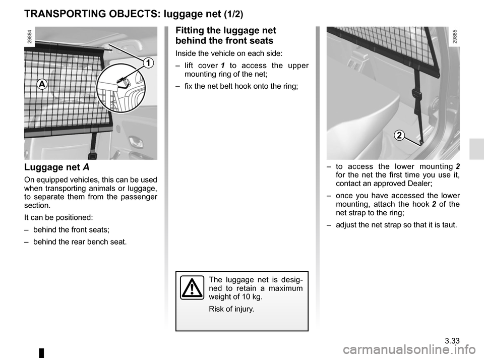 RENAULT MEGANE HATCHBACK 2015 X95 / 3.G Owners Manual 3.33
TRANSPORTING OBJECTS: luggage net (1/2)
Luggage net A
On equipped vehicles, this can be used
when transporting animals or luggage,
to separate them from the passenger
section.
It can be positi RENAULT MEGANE HATCHBACK 2015 X95 / 3.G Owners Manual 3.33
TRANSPORTING OBJECTS: luggage net (1/2)
Luggage net A
On equipped vehicles, this can be used
when transporting animals or luggage,
to separate them from the passenger
section.
It can be positi