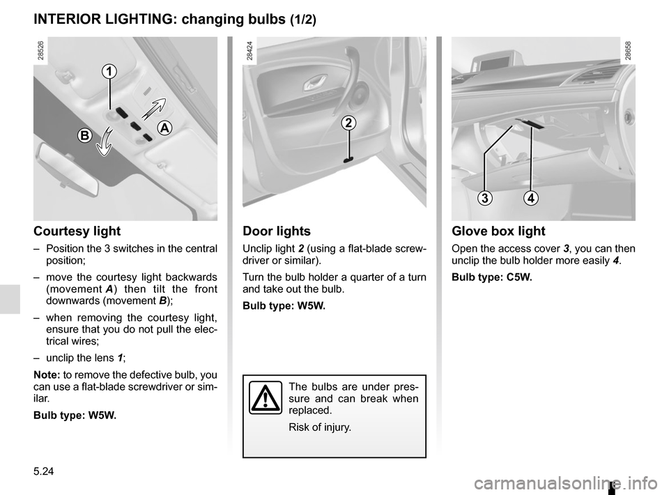 RENAULT MEGANE HATCHBACK 2015 X95 / 3.G User Guide 5.24
The bulbs are under pres-
sure and can break when 
replaced.
Risk of injury.
INTERIOR LIGHTING: changing bulbs (1/2)
Courtesy light
–  Position the 3 switches in the central  position;
–  mov