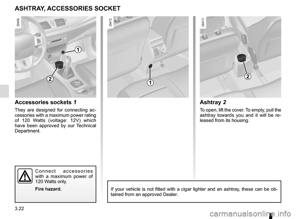 RENAULT MEGANE SPORT TOURER 2015 X95 / 3.G Owners Manual 3.22
ASHTRAY, ACCESSORIES SOCKET
Accessories sockets 1
They are designed for connecting ac-
cessories with a maximum power rating 
of 120 Watts (voltage: 12V) which 
have been approved by our Technica